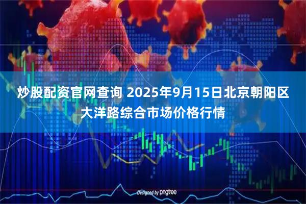 炒股配资官网查询 2025年9月15日北京朝阳区大洋路综合市场价格行情