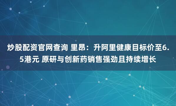 炒股配资官网查询 里昂：升阿里健康目标价至6.5港元 原研与创新药销售强劲且持续增长