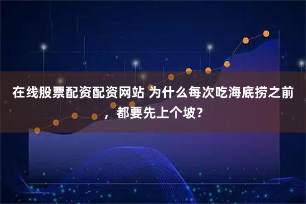 在线股票配资配资网站 为什么每次吃海底捞之前，都要先上个坡？