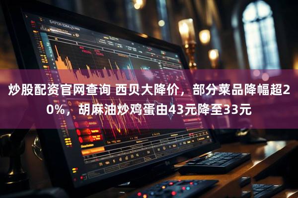 炒股配资官网查询 西贝大降价，部分菜品降幅超20%，胡麻油炒鸡蛋由43元降至33元