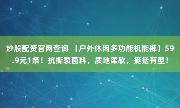 炒股配资官网查询 【户外休闲多功能机能裤】59.9元1条！抗撕裂面料，质地柔软，挺括有型！