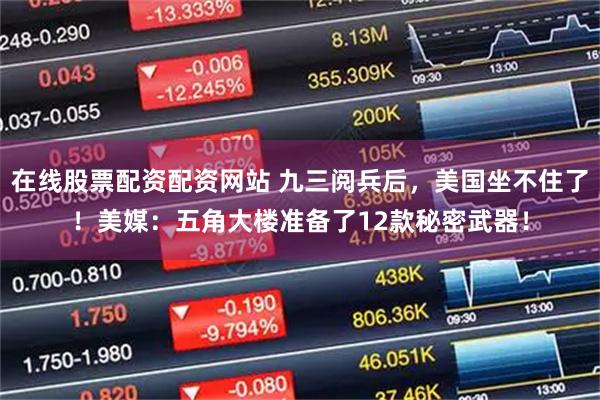 在线股票配资配资网站 九三阅兵后，美国坐不住了！美媒：五角大楼准备了12款秘密武器！