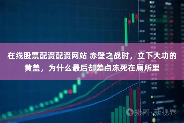 在线股票配资配资网站 赤壁之战时，立下大功的黄盖，为什么最后却差点冻死在厕所里