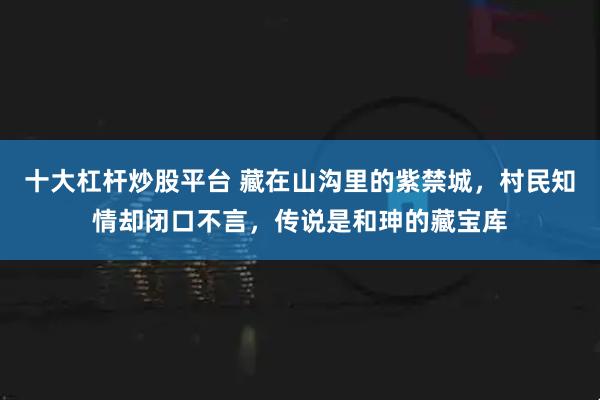 十大杠杆炒股平台 藏在山沟里的紫禁城，村民知情却闭口不言，传说是和珅的藏宝库