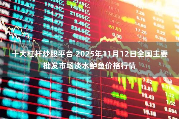 十大杠杆炒股平台 2025年11月12日全国主要批发市场淡水鲈鱼价格行情