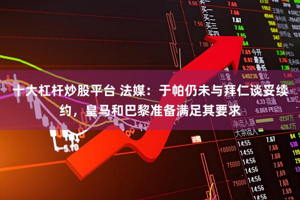 十大杠杆炒股平台 法媒：于帕仍未与拜仁谈妥续约，皇马和巴黎准备满足其要求