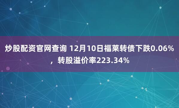炒股配资官网查询 12月10日福莱转债下跌0.06%，转股溢价率223.34%
