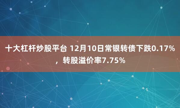 十大杠杆炒股平台 12月10日常银转债下跌0.17%，转股溢价率7.75%