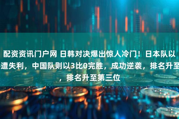 配资资讯门户网 日韩对决爆出惊人冷门！日本队以0比3惨遭失利，中国队则以3比0完胜，成功逆袭，排名升至第三位