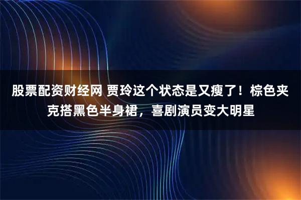 股票配资财经网 贾玲这个状态是又瘦了！棕色夹克搭黑色半身裙，喜剧演员变大明星