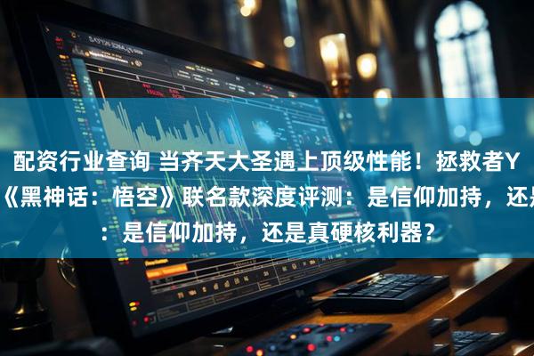 配资行业查询 当齐天大圣遇上顶级性能！拯救者Y9000P至尊版《黑神话：悟空》联名款深度评测：是信仰加持，还是真硬核利器？