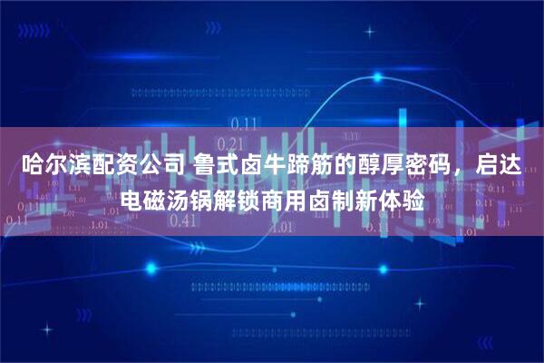 哈尔滨配资公司 鲁式卤牛蹄筋的醇厚密码，启达电磁汤锅解锁商用卤制新体验