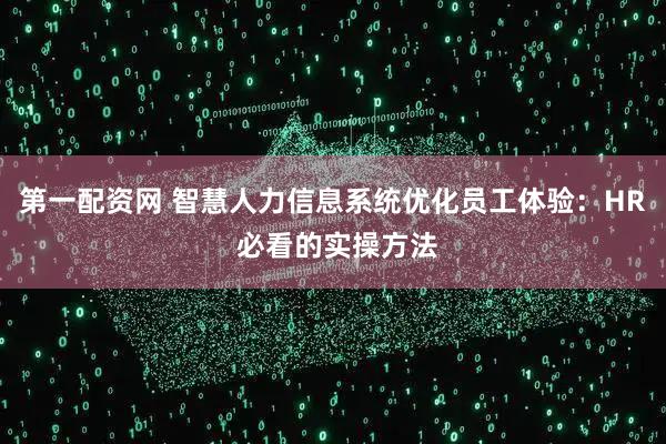第一配资网 智慧人力信息系统优化员工体验：HR 必看的实操方法