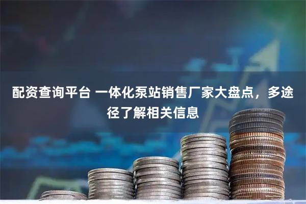配资查询平台 一体化泵站销售厂家大盘点，多途径了解相关信息