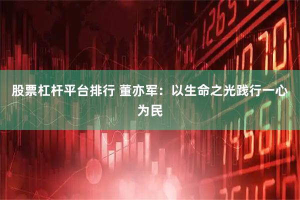 股票杠杆平台排行 董亦军：以生命之光践行一心为民