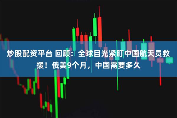 炒股配资平台 回顾：全球目光紧盯中国航天员救援！俄美9个月，中国需要多久