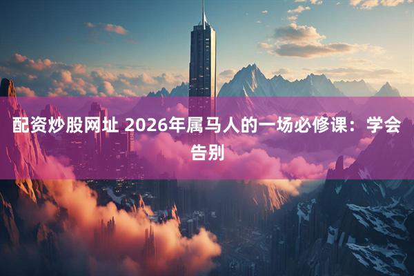 配资炒股网址 2026年属马人的一场必修课：学会告别