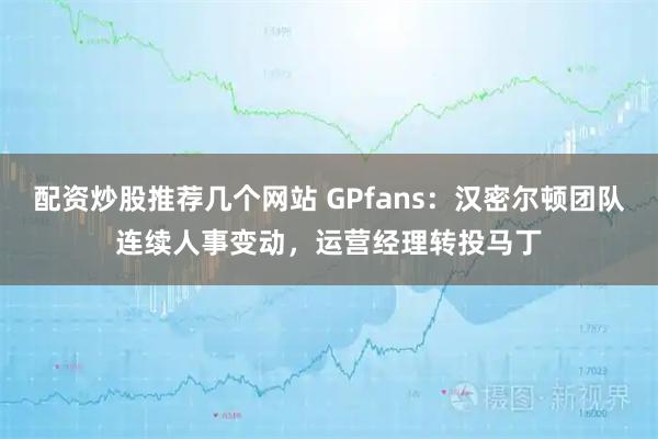 配资炒股推荐几个网站 GPfans：汉密尔顿团队连续人事变动，运营经理转投马丁