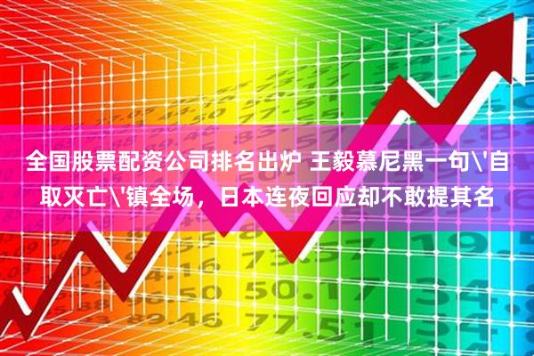 全国股票配资公司排名出炉 王毅慕尼黑一句'自取灭亡'镇全场，日本连夜回应却不敢提其名