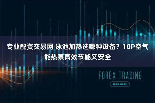 专业配资交易网 泳池加热选哪种设备？10P空气能热泵高效节能又安全