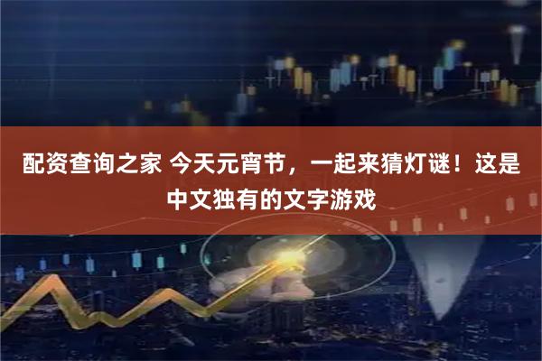 配资查询之家 今天元宵节，一起来猜灯谜！这是中文独有的文字游戏
