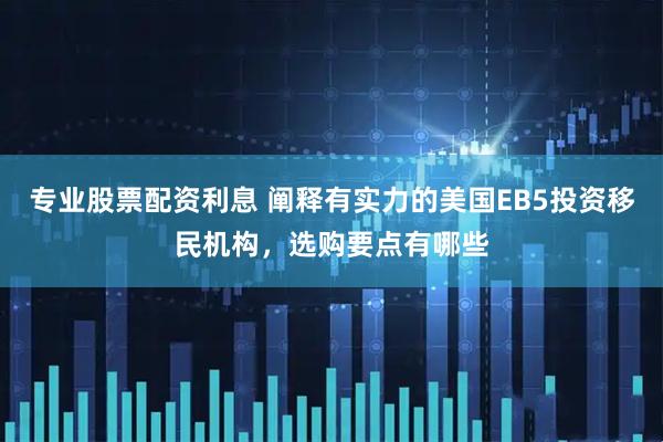 专业股票配资利息 阐释有实力的美国EB5投资移民机构，选购要点有哪些