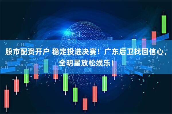 股市配资开户 稳定投进决赛！广东后卫找回信心，全明星放松娱乐！