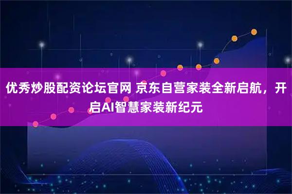 优秀炒股配资论坛官网 京东自营家装全新启航，开启AI智慧家装新纪元