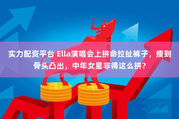 实力配资平台 Ella演唱会上拼命拉扯裤子，瘦到骨头凸出，中年女星非得这么拼？