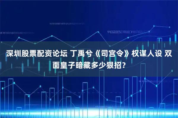 深圳股票配资论坛 丁禹兮《司宫令》权谋人设 双面皇子暗藏多少狠招？