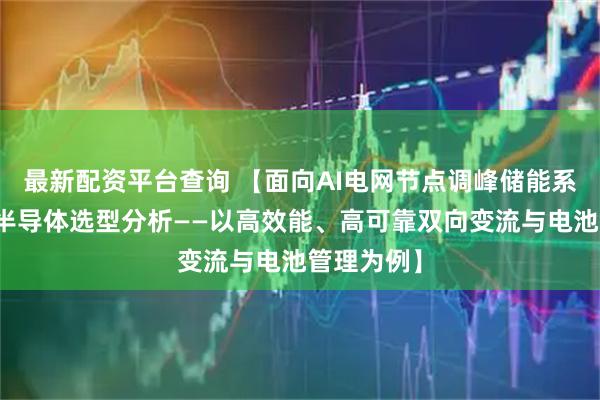 最新配资平台查询 【面向AI电网节点调峰储能系统的功率半导体选型分析——以高效能、高可靠双向变流与电池管理为例】