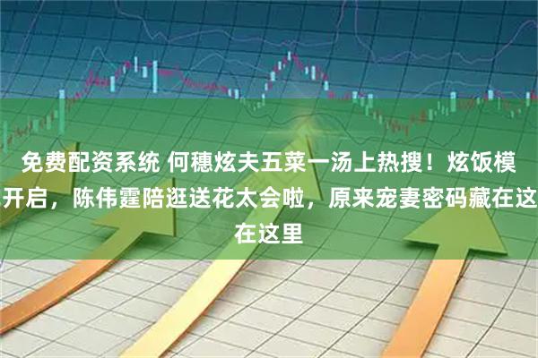 免费配资系统 何穗炫夫五菜一汤上热搜!炫饭模式开启,陈伟霆陪逛送花太会啦,原来宠妻密码藏在这里