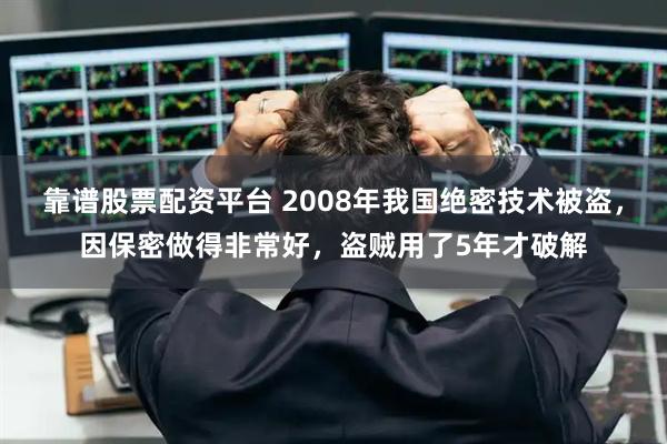 靠谱股票配资平台 2008年我国绝密技术被盗,因保密做得非常好,盗贼用了5年才破解