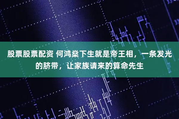 股票股票配资 何鸿燊下生就是帝王相，一条发光的脐带，让家族请来的算命先生