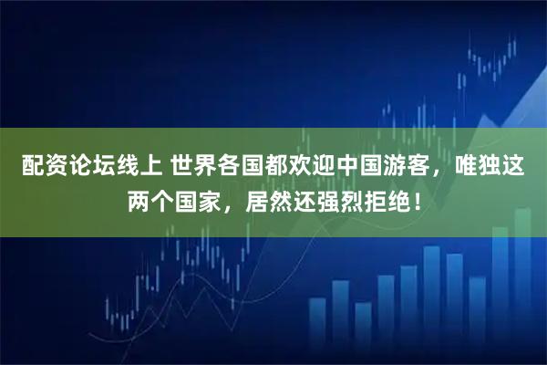 配资论坛线上 世界各国都欢迎中国游客，唯独这两个国家，居然还强烈拒绝！
