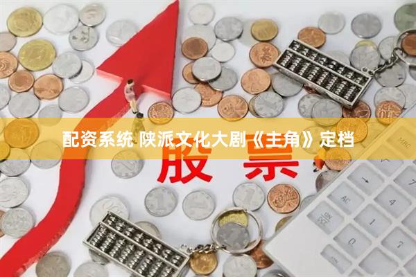 配资系统 陕派文化大剧《主角》定档