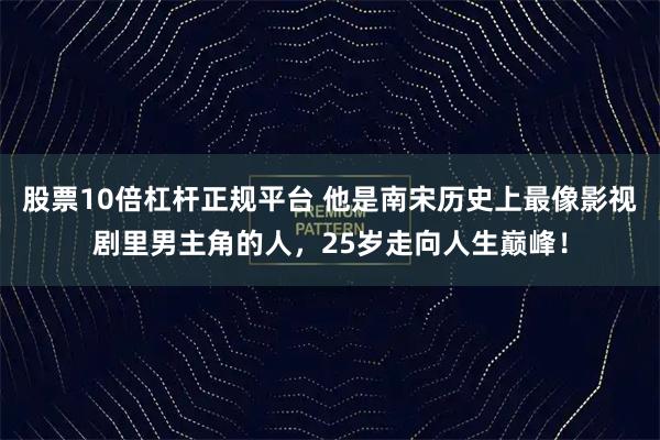 股票10倍杠杆正规平台 他是南宋历史上最像影视剧里男主角的人，25岁走向人生巅峰！