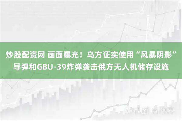 炒股配资网 画面曝光！乌方证实使用“风暴阴影”导弹和GBU-39炸弹袭击俄方无人机储存设施