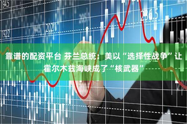 靠谱的配资平台 芬兰总统：美以“选择性战争”让霍尔木兹海峡成了“核武器”