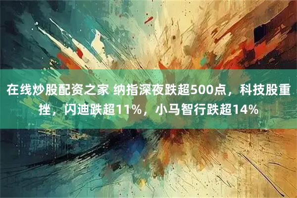 在线炒股配资之家 纳指深夜跌超500点，科技股重挫，闪迪跌超11%，小马智行跌超14%