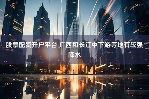 股票配资开户平台 广西和长江中下游等地有较强降水