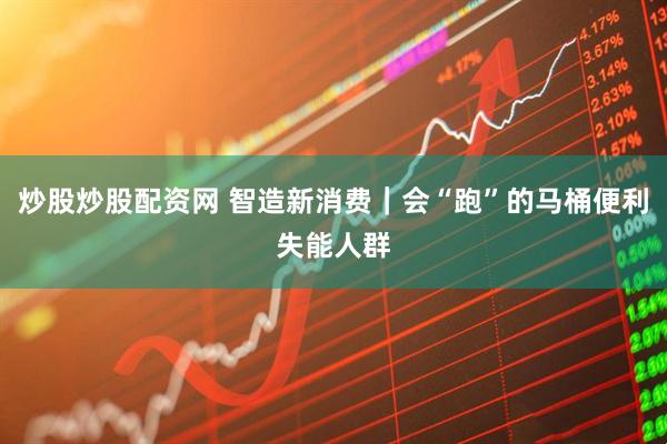 炒股炒股配资网 智造新消费｜会“跑”的马桶便利失能人群
