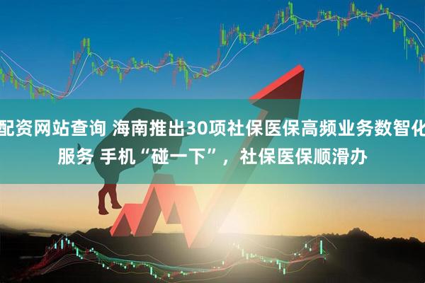 配资网站查询 海南推出30项社保医保高频业务数智化服务 手机“碰一下”，社保医保顺滑办