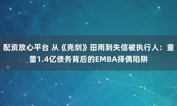 配资放心平台 从《亮剑》田雨到失信被执行人：童蕾1.4亿债务背后的EMBA择偶陷阱