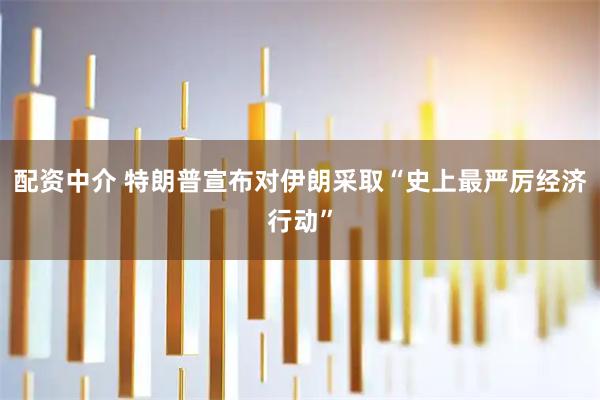 配资中介 特朗普宣布对伊朗采取“史上最严厉经济行动”