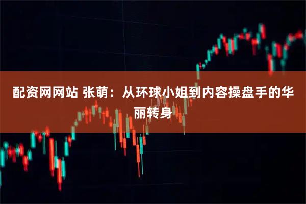 配资网网站 张萌：从环球小姐到内容操盘手的华丽转身