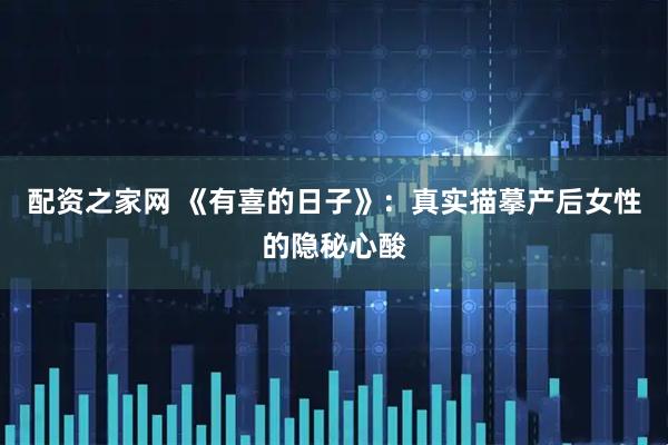 配资之家网 《有喜的日子》：真实描摹产后女性的隐秘心酸
